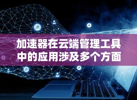 加速器在云端管理工具中的应用涉及多个方面,以下是其主要功能和相关操作步骤