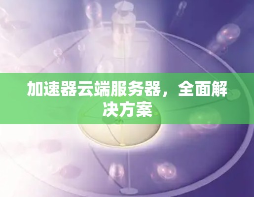 加速器云端服务器，全面解决方案