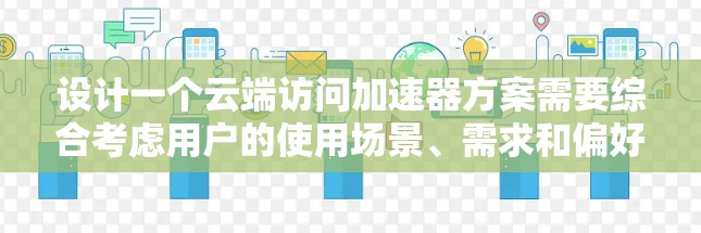 设计一个云端访问加速器方案需要综合考虑用户的使用场景、需求和偏好。以下是一个结构化的解决方案建议