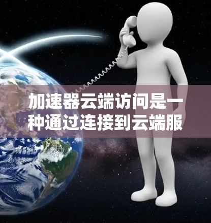 加速器云端访问是一种通过连接到云端服务来加速访问数据、资源或服务的工具。以下是对该主题的详细说明