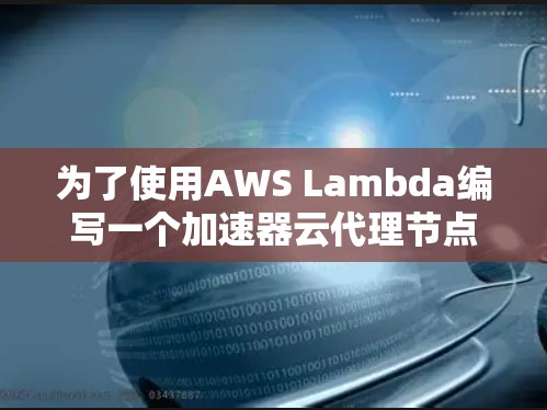 为了使用AWS Lambda编写一个加速器云代理节点,以下是一个清晰的步骤指南