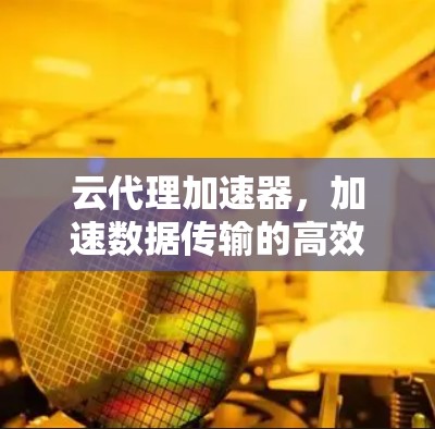 云代理加速器，加速数据传输的高效解决方案