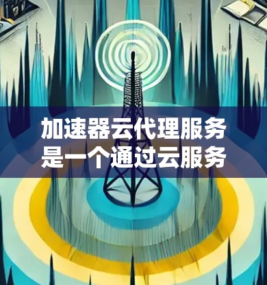加速器云代理服务是一个通过云服务管理加速器功能的工具,旨在优化软件加速器的使用体验。以下是对该服务的详细分析