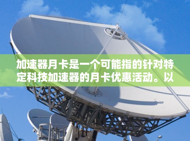 加速器月卡是一个可能指的针对特定科技加速器的月卡优惠活动。以下是对该概念的详细解释