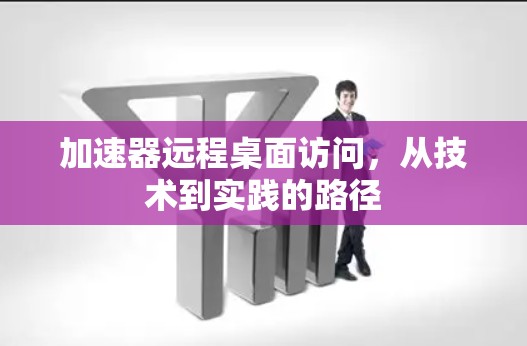 加速器远程桌面访问，从技术到实践的路径