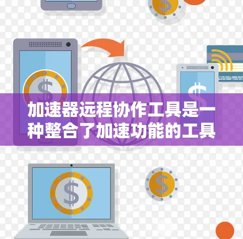 加速器远程协作工具是一种整合了加速功能的工具，能够在两个或多个地点协同工作，支持远程协作。以下是其关键特点和应用