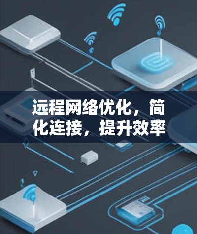 远程网络优化,简化连接,提升效率