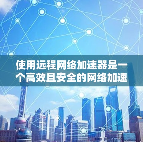 使用远程网络加速器是一个高效且安全的网络加速方式,可以帮助您在不同设备上无缝连接到高性能服务器。以下是详细步骤和建议