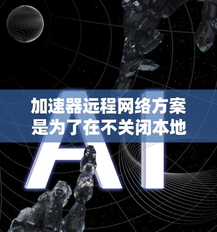 加速器远程网络方案是为了在不关闭本地设备的情况下,提供快速响应和高效的数据传输。以下是一个清晰的方案概述