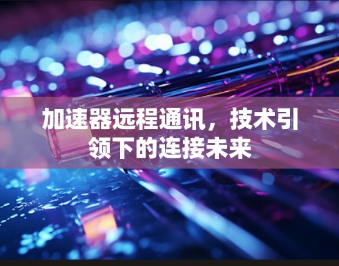 加速器远程通讯，技术引领下的连接未来