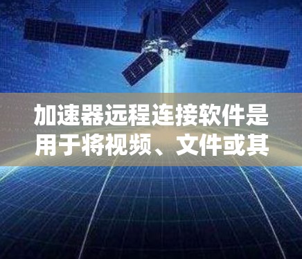 加速器远程连接软件是用于将视频、文件或其他动态内容连接到本地服务器,而不是依赖外部加速器或加速器服务。以下是一个系统性的了解