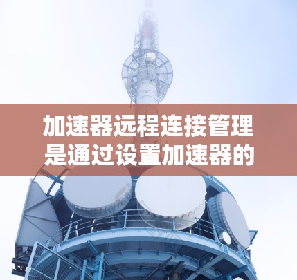 加速器远程连接管理是通过设置加速器的连接状态，管理连接的服务器和设备，确保数据和资源的高效同步。以下是详细的步骤指南