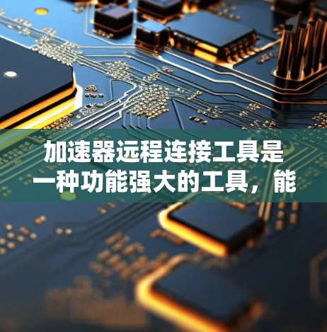 加速器远程连接工具是一种功能强大的工具，能够帮助用户远程连接到加速器，加速网页加载速度，特别是在资源有限的情况下。以下是对该工具的详细分析和总结