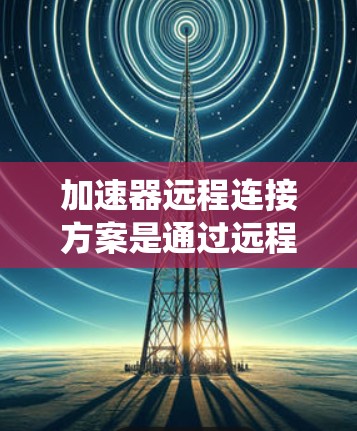 加速器远程连接方案是通过远程方式连接加速器，以提升速度或处理复杂任务。以下是一个系统化的总结