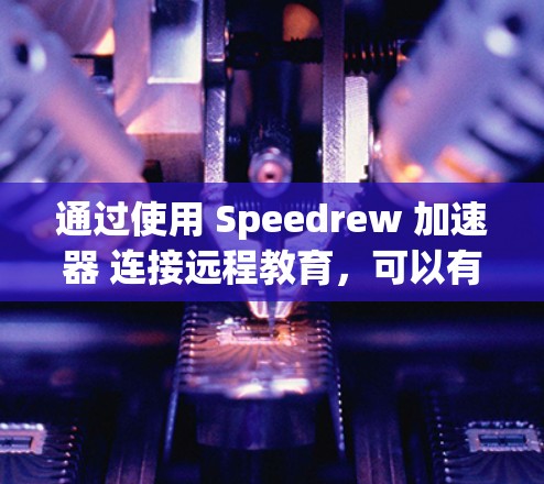 通过使用 Speedrew 加速器 连接远程教育，可以有效地将远程学习与学校的网络环境相结合，实现灵活的学习和教学。以下是一个详细的步骤指南，帮助您顺利完成远程教育项目