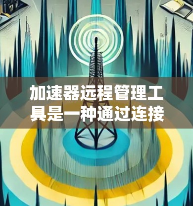 加速器远程管理工具是一种通过连接服务器来远程操作加速器的工具，旨在优化网页加载速度。以下是对该工具的详细说明