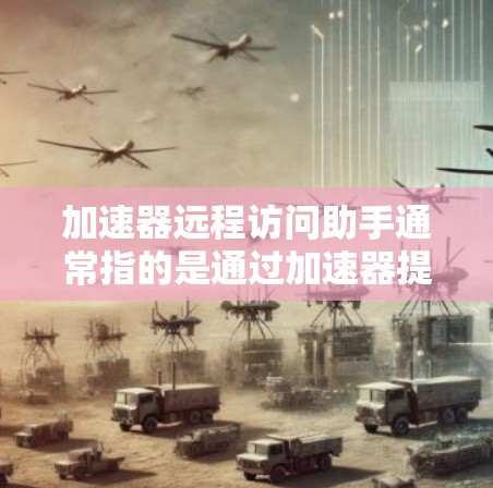 加速器远程访问助手通常指的是通过加速器提供的工具来远程访问服务器或网站的访问功能。以下是一个详细的使用步骤指南，帮助您顺利使用加速器远程访问助手进行远程访问