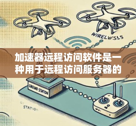 加速器远程访问软件是一种用于远程访问服务器的工具，旨在提供方便和高效的数据访问功能。以下是对这些软件的详细总结