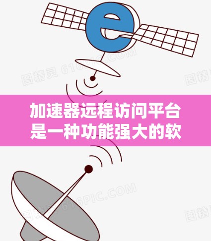 加速器远程访问平台是一种功能强大的软件工具，主要用于远程访问服务器资源，支持多平台操作。以下是其详细的信息