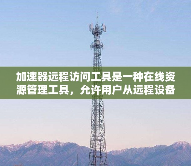 加速器远程访问工具是一种在线资源管理工具，允许用户从远程设备访问服务器上的资源，如文件、数据或应用。以下是该工具的详细介绍
