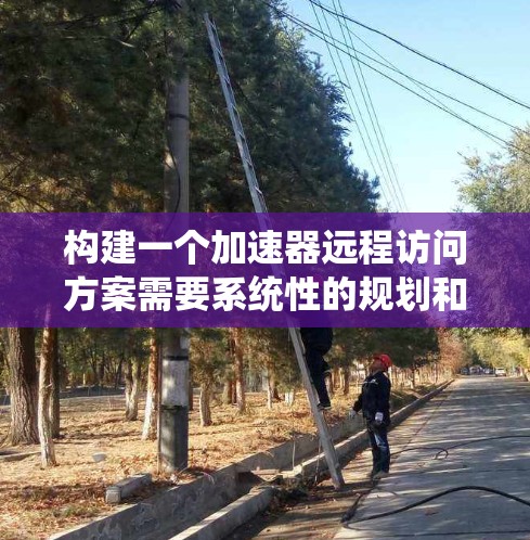 构建一个加速器远程访问方案需要系统性的规划和详细的步骤。以下是一个详细且有条理的方案,涵盖了所有必要的步骤