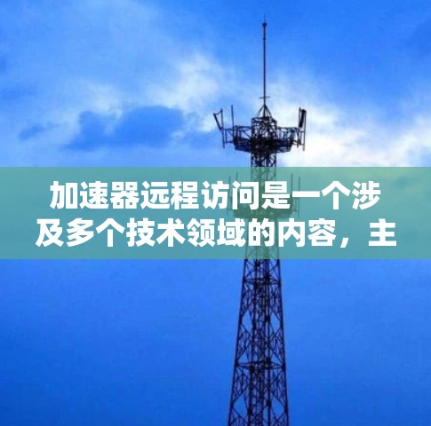 加速器远程访问是一个涉及多个技术领域的内容，主要涉及网络加速、缓存记忆化、特定协议以及云服务的应用。以下是对此问题的详细总结和解释