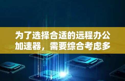 为了选择合适的远程办公加速器，需要综合考虑多个因素，以下是详细的分析和建议