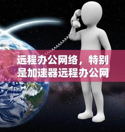 远程办公网络，特别是加速器远程办公网络，是一种通过高速网络和优化技术，允许员工在没有直接设备的情况下进行远程工作和沟通的网络系统。以下是其关键点和实施步骤的总结