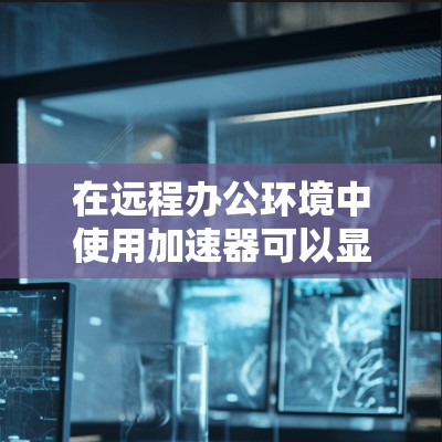 在远程办公环境中使用加速器可以显著提升网页加载速度，从而节省时间。以下是一个清晰的步骤指南，帮助你高效地使用远程办公加速器