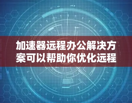 加速器远程办公解决方案可以帮助你优化远程会议、视频会议和协作工具的性能，提升效率和通话质量。以下是一个详细的解决方案，涵盖硬件、软件、网络和配置等方面