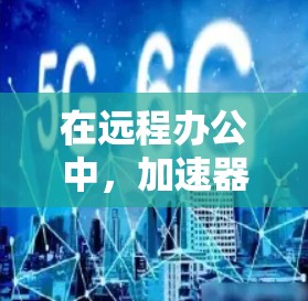 在远程办公中，加速器可以用于优化数据传输、提升网络连接速度、提高文件传输效率等。以下是一些关于加速器远程办公的常见问题和解决方案