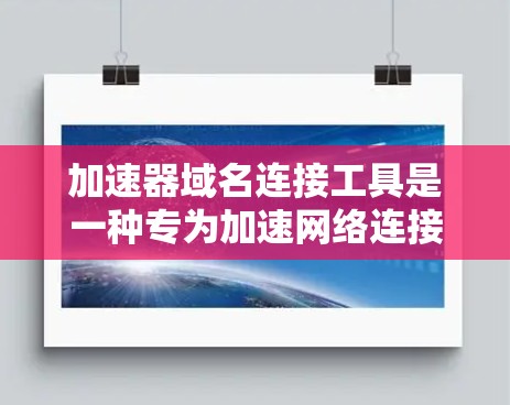 加速器域名连接工具是一种专为加速网络连接而设计的域名连接工具，旨在提升用户在移动设备上使用不同域名时的连接速度和稳定性。以下是对该工具的详细介绍