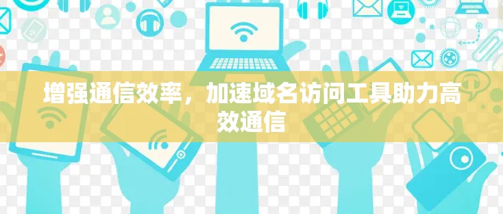 增强通信效率，加速域名访问工具助力高效通信