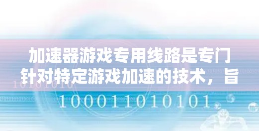 加速器游戏专用线路是专门针对特定游戏加速的技术,旨在优化游戏的上传和下载速度。以下是关于这些专用线路的详细分析