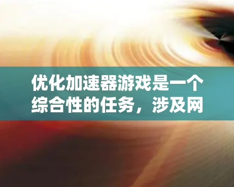 优化加速器游戏是一个综合性的任务，涉及网页优化和游戏优化。以下是一种系统化的优化步骤