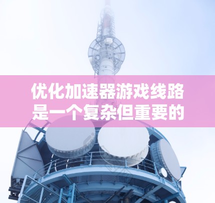 优化加速器游戏线路是一个复杂但重要的任务，涉及多个方面。以下是一个详细的优化计划，涵盖关键点、措施和步骤，确保全面性和效率