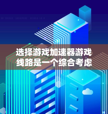选择游戏加速器游戏线路是一个综合考虑的因素，以下是一个有条理的总结