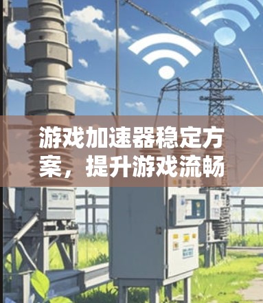 游戏加速器稳定方案，提升游戏流畅性