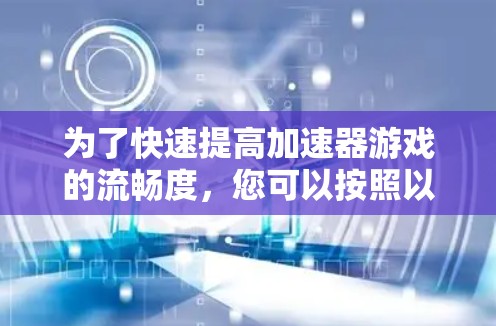 为了快速提高加速器游戏的流畅度，您可以按照以下步骤操作