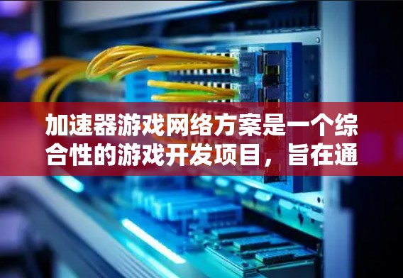 加速器游戏网络方案是一个综合性的游戏开发项目，旨在通过加速器和网络连接来让游戏快速加载到各种设备上。以下是详细的步骤和建议
