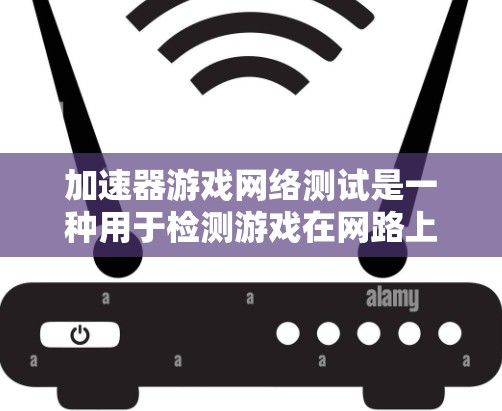 加速器游戏网络测试是一种用于检测游戏在网路上的表现和性能的工具，通过分析网络连接的延迟、流量、延迟趋势等信息，帮助用户优化游戏设置以提升网络连接的稳定性并提高游戏性能。以下是详细的步骤和使用方法