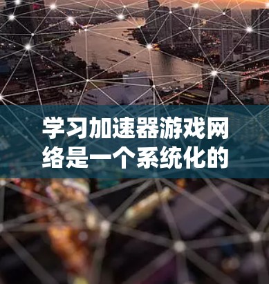 学习加速器游戏网络是一个系统化的过程，旨在提升游戏性能。以下是一个有条理的总结，帮助你全面理解这一概念