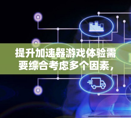 提升加速器游戏体验需要综合考虑多个因素，以下是一步步的建议