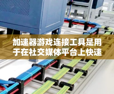 加速器游戏连接工具是用于在社交媒体平台上快速连接到游戏链接的工具,通常在微信或微博上使用。以下是详细的步骤和信息