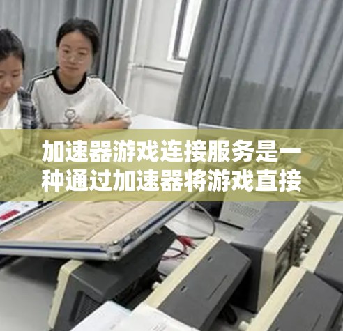 加速器游戏连接服务是一种通过加速器将游戏直接连接到PC或手机设备，从而更快运行的游戏加速工具。以下是详细的步骤和信息