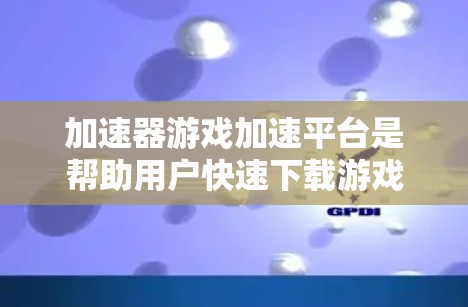 加速器游戏加速平台是帮助用户快速下载游戏的工具。以下是一步步的指南
