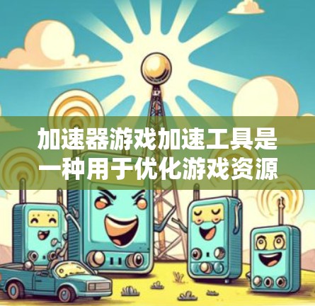 加速器游戏加速工具是一种用于优化游戏资源（如内存和CPU）以提升游戏性能的软件。以下是关于加速器的详细指南