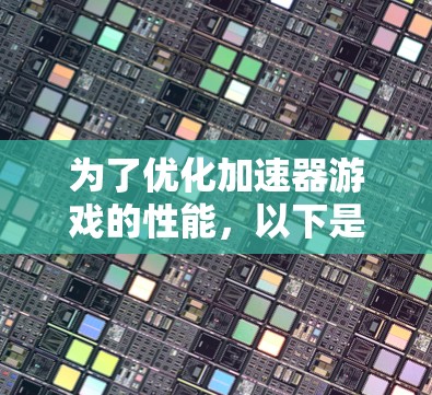 为了优化加速器游戏的性能，以下是一个分步指南
