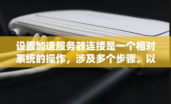 设置加速服务器连接是一个相对系统的操作，涉及多个步骤。以下是一个系统化的指南，帮助您设置加速服务器连接