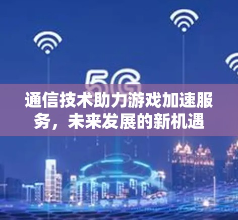 通信技术助力游戏加速服务,未来发展的新机遇
